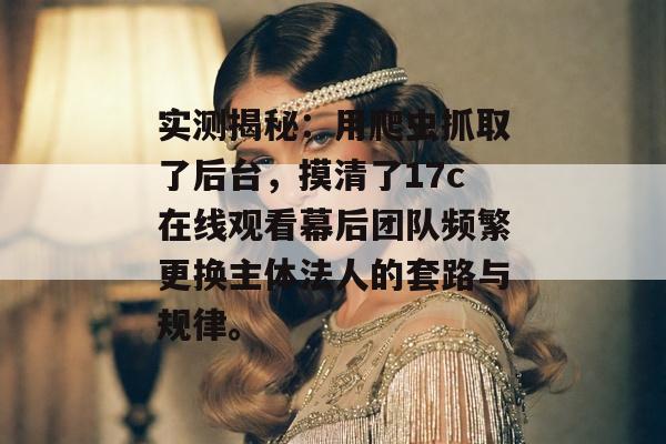 实测揭秘:用爬虫抓取了后台,摸清了17c在线观看幕后团队频繁更换主体法人的套路与规律。 实测揭秘:用爬虫抓取了后台,摸清了17c在线观看幕后团队频繁更换主体法人的套路与规律。