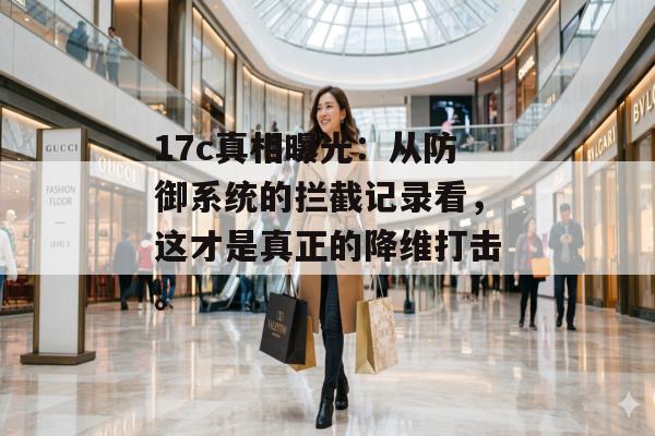 17c真相曝光：从防御系统的拦截记录看，这才是真正的降维打击。