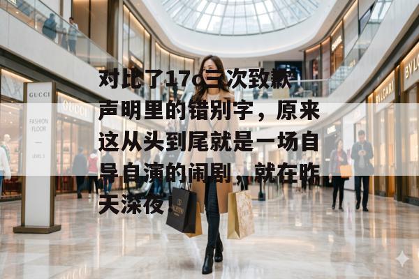 对比了17c三次致歉声明里的错别字，原来这从头到尾就是一场自导自演的闹剧，就在昨天深夜！