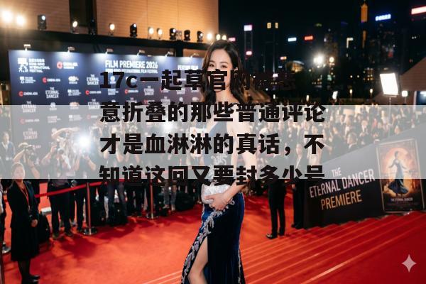17c一起草官网被恶意折叠的那些普通评论才是血淋淋的真话，不知道这回又要封多少号。