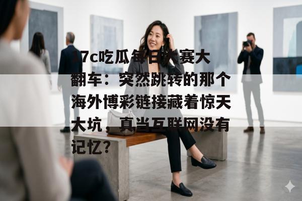 17c吃瓜每日大赛大翻车：突然跳转的那个海外博彩链接藏着惊天大坑，真当互联网没有记忆？
