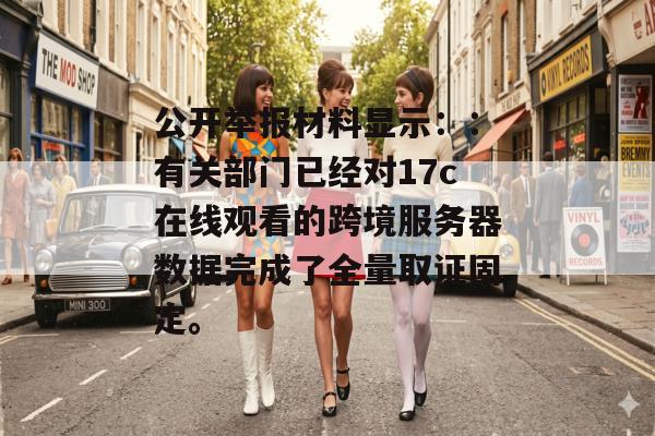公开举报材料显示：：有关部门已经对17c在线观看的跨境服务器数据完成了全量取证固定。