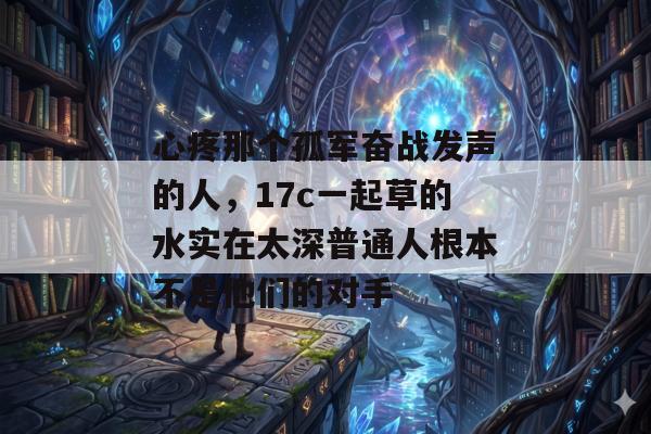 心疼那个孤军奋战发声的人，17c一起草的水实在太深普通人根本不是他们的对手