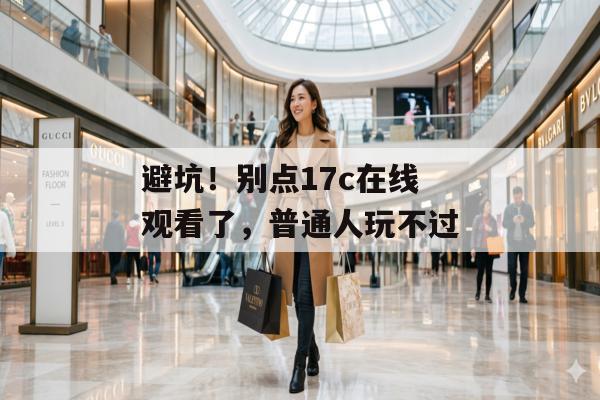 避坑！别点17c在线观看了，普通人玩不过