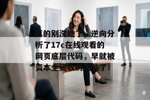 真的别洗地了，逆向分析了17c在线观看的网页底层代码，早就被资本全资收购洗脑了！