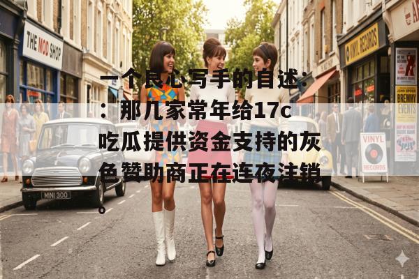 一个良心写手的自述：：那几家常年给17c吃瓜提供资金支持的灰色赞助商正在连夜注销。
