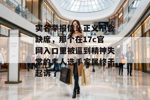 实名举报信！正义不会缺席，那个在17c官网入口里被逼到精神失常的素人选手家属终于起诉了！