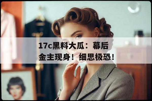 17c黑料大瓜：幕后金主现身！细思极恐！
